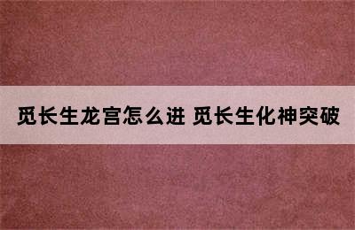 觅长生龙宫怎么进 觅长生化神突破